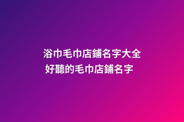 浴巾毛巾店鋪名字大全 好聽的毛巾店鋪名字-第1張-店鋪起名-玄機派